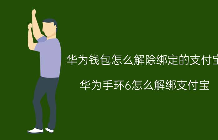 华为钱包怎么解除绑定的支付宝 华为手环6怎么解绑支付宝？